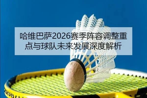 哈维巴萨2026赛季阵容调整重点与球队未来发展深度解析