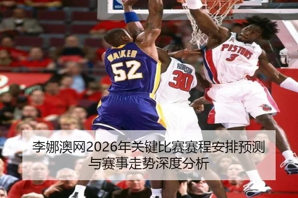 李娜澳网2026年关键比赛赛程安排预测与赛事走势深度分析